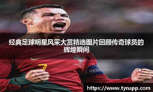 经典足球明星风采大赏精选图片回顾传奇球员的辉煌瞬间